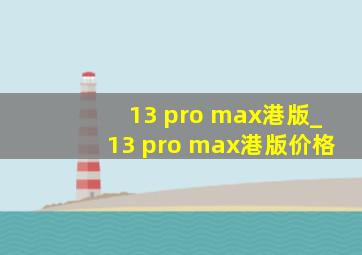 13 pro max港版_13 pro max港版价格